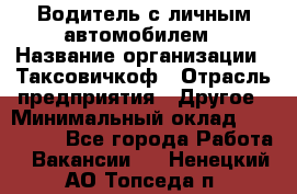 Водитель с личным автомобилем › Название организации ­ Таксовичкоф › Отрасль предприятия ­ Другое › Минимальный оклад ­ 130 000 - Все города Работа » Вакансии   . Ненецкий АО,Топседа п.